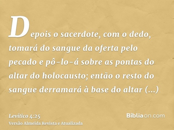 Depois o sacerdote, com o dedo, tomará do sangue da oferta pelo pecado e pô-lo-á sobre as pontas do altar do holocausto; então o resto do sangue derramará à bas