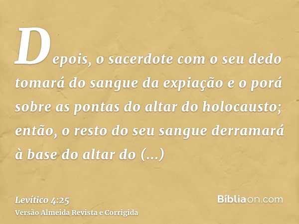 Depois, o sacerdote com o seu dedo tomará do sangue da expiação e o porá sobre as pontas do altar do holocausto; então, o resto do seu sangue derramará à base d