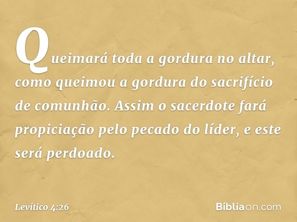 Queimará toda a gordura no altar, como queimou a gordura do sacrifício de comunhão. Assim o sacerdote fará propiciação pelo pecado do líder, e este será perdoad