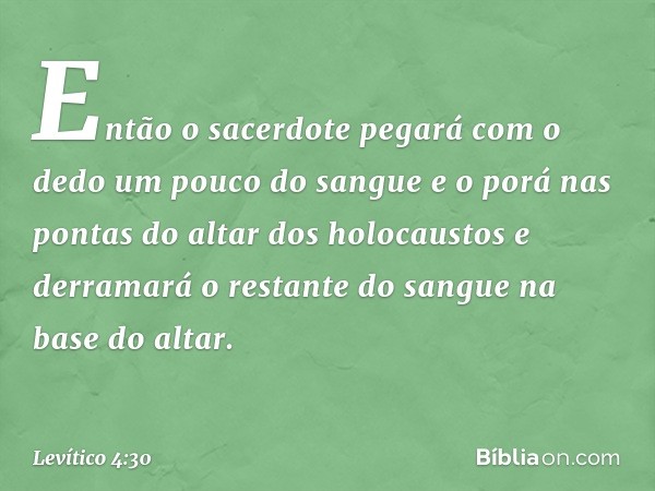 Então o sacerdote pegará com o dedo um pouco do sangue e o porá nas pontas do altar dos holocaustos e derramará o restante do sangue na base do altar. -- Levíti