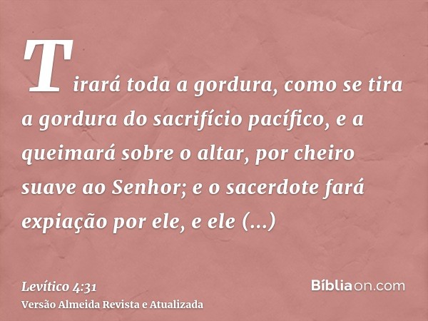 Tirará toda a gordura, como se tira a gordura do sacrifício pacífico, e a queimará sobre o altar, por cheiro suave ao Senhor; e o sacerdote fará expiação por el