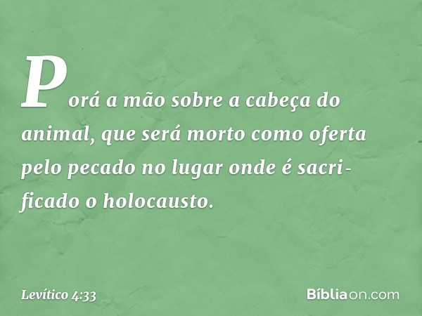 Porá a mão sobre a cabeça do animal, que será morto como oferta pelo pecado no lugar onde é sacri­ficado o holocausto. -- Levítico 4:33