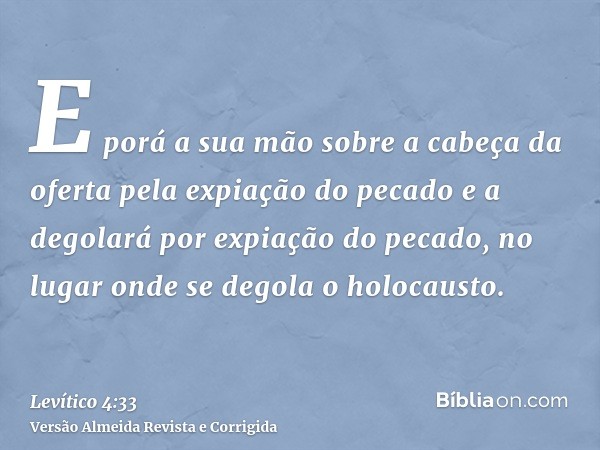 E porá a sua mão sobre a cabeça da oferta pela expiação do pecado e a degolará por expiação do pecado, no lugar onde se degola o holocausto.