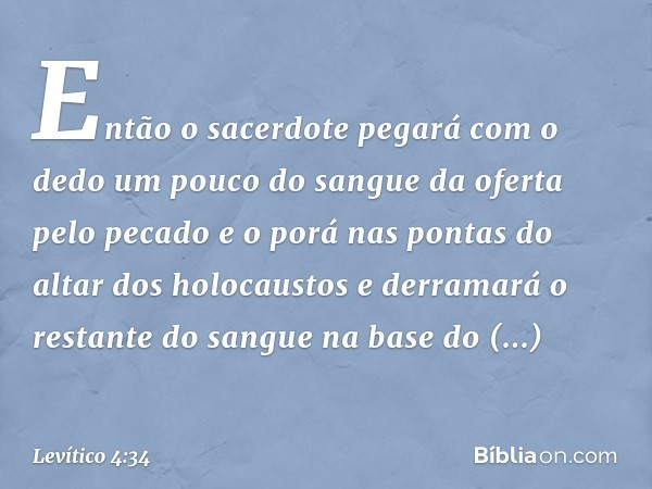 Então o sacerdote pegará com o dedo um pouco do sangue da oferta pelo pecado e o porá nas pontas do altar dos holocaustos e derramará o restante do sangue na ba