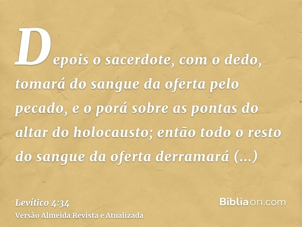 Depois o sacerdote, com o dedo, tomará do sangue da oferta pelo pecado, e o porá sobre as pontas do altar do holocausto; então todo o resto do sangue da oferta 