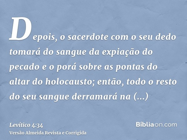 Depois, o sacerdote com o seu dedo tomará do sangue da expiação do pecado e o porá sobre as pontas do altar do holocausto; então, todo o resto do seu sangue der