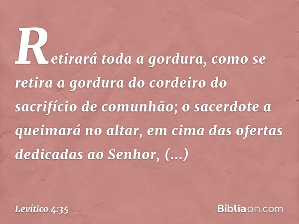 Retirará toda a gordura, como se retira a gordura do cordeiro do sacrifício de comu­nhão; o sacerdote a queimará no altar, em cima das ofertas dedicadas ao Senh