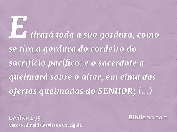 E tirará toda a sua gordura, como se tira a gordura do cordeiro do sacrifício pacífico; e o sacerdote a queimará sobre o altar, em cima das ofertas queimadas do