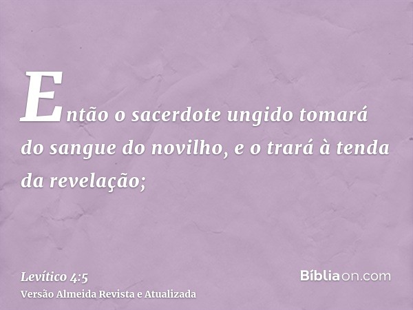 Então o sacerdote ungido tomará do sangue do novilho, e o trará à tenda da revelação;