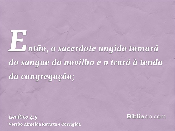 Então, o sacerdote ungido tomará do sangue do novilho e o trará à tenda da congregação;