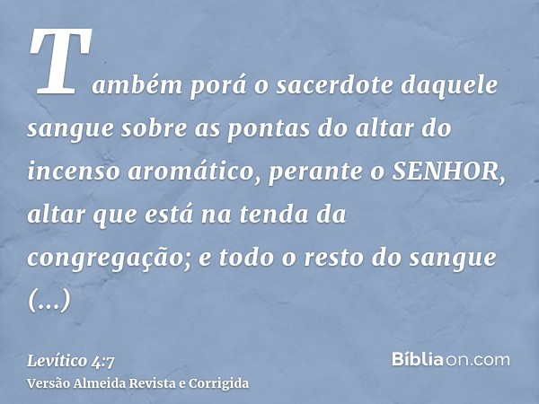 Também porá o sacerdote daquele sangue sobre as pontas do altar do incenso aromático, perante o SENHOR, altar que está na tenda da congregação; e todo o resto d
