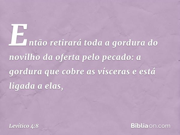 Então retirará toda a gordura do novilho da ofer­ta pelo pecado: a gordura que cobre as vís­ceras e está ligada a elas, -- Levítico 4:8