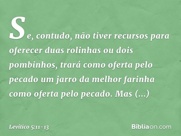 "Se, contudo, não tiver recursos para oferecer duas rolinhas ou dois pombinhos, trará como oferta pelo pecado um jarro da melhor farinha como oferta pelo pecado