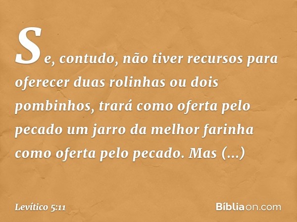 "Se, contudo, não tiver recursos para oferecer duas rolinhas ou dois pombinhos, trará como oferta pelo pecado um jarro da melhor farinha como oferta pelo pecado