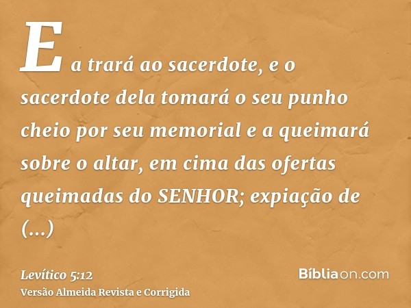 E a trará ao sacerdote, e o sacerdote dela tomará o seu punho cheio por seu memorial e a queimará sobre o altar, em cima das ofertas queimadas do SENHOR; expiaç