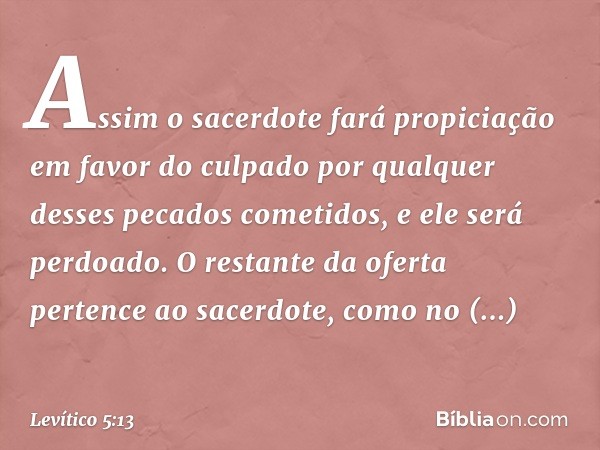 As­sim o sacerdote fará propiciação em favor do culpado por qualquer desses pecados cometidos, e ele será perdoado. O restante da oferta pertence ao sacerdote, 