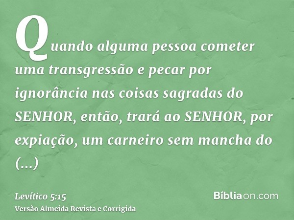 Quando alguma pessoa cometer uma transgressão e pecar por ignorância nas coisas sagradas do SENHOR, então, trará ao SENHOR, por expiação, um carneiro sem mancha