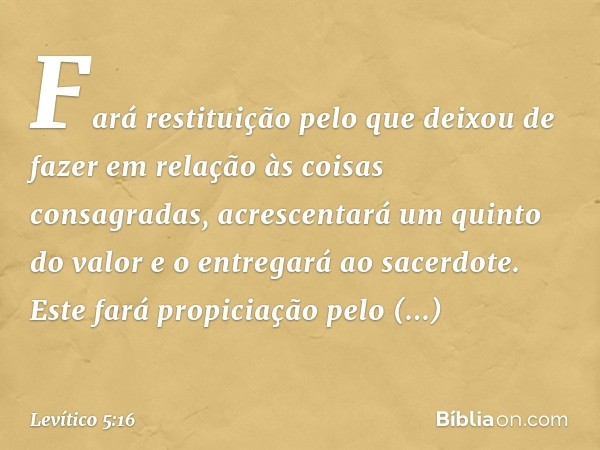 Fará restituição pelo que deixou de fazer em relação às coisas consagradas, acres­centará um quinto do valor e o entregará ao sacerdote. Este fará propiciação p