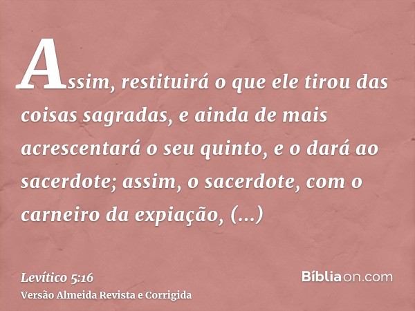 Assim, restituirá o que ele tirou das coisas sagradas, e ainda de mais acrescentará o seu quinto, e o dará ao sacerdote; assim, o sacerdote, com o carneiro da e