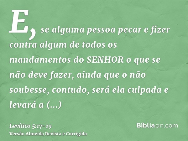 E, se alguma pessoa pecar e fizer contra algum de todos os mandamentos do SENHOR o que se não deve fazer, ainda que o não soubesse, contudo, será ela culpada e 