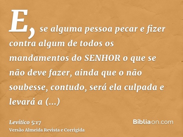E, se alguma pessoa pecar e fizer contra algum de todos os mandamentos do SENHOR o que se não deve fazer, ainda que o não soubesse, contudo, será ela culpada e 