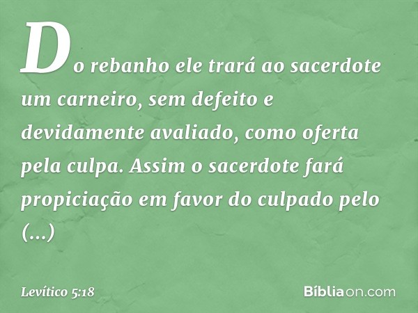 Do rebanho ele trará ao sacerdote um carnei­ro, sem defeito e devidamente avaliado, como oferta pela culpa. Assim o sacerdote fará propi­ciação em favor do culp