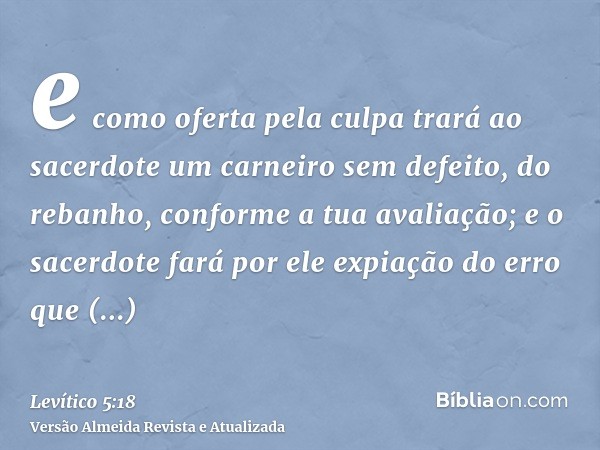 e como oferta pela culpa trará ao sacerdote um carneiro sem defeito, do rebanho, conforme a tua avaliação; e o sacerdote fará por ele expiação do erro que invol