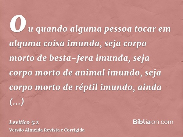 ou quando alguma pessoa tocar em alguma coisa imunda, seja corpo morto de besta-fera imunda, seja corpo morto de animal imundo, seja corpo morto de réptil imund