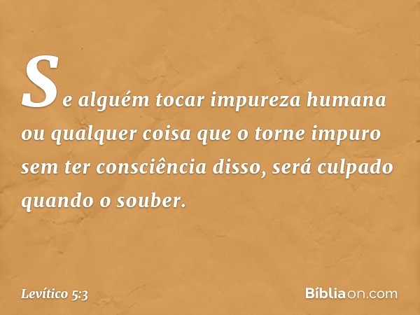 "Se alguém tocar impureza humana ou qualquer coisa que o torne impuro sem ter consciência disso, será culpado quando o souber. -- Levítico 5:3