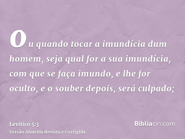 ou quando tocar a imundícia dum homem, seja qual for a sua imundícia, com que se faça imundo, e lhe for oculto, e o souber depois, será culpado;