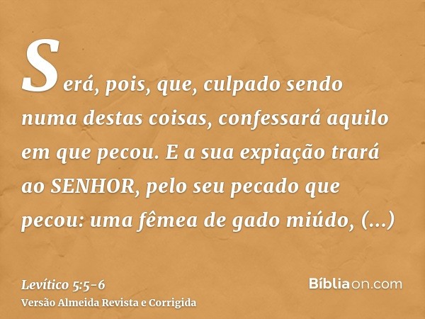 Será, pois, que, culpado sendo numa destas coisas, confessará aquilo em que pecou.E a sua expiação trará ao SENHOR, pelo seu pecado que pecou: uma fêmea de gado