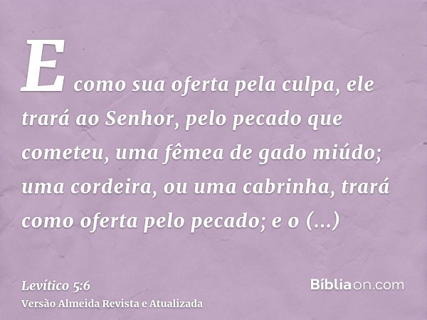 E como sua oferta pela culpa, ele trará ao Senhor, pelo pecado que cometeu, uma fêmea de gado miúdo; uma cordeira, ou uma cabrinha, trará como oferta pelo pecad