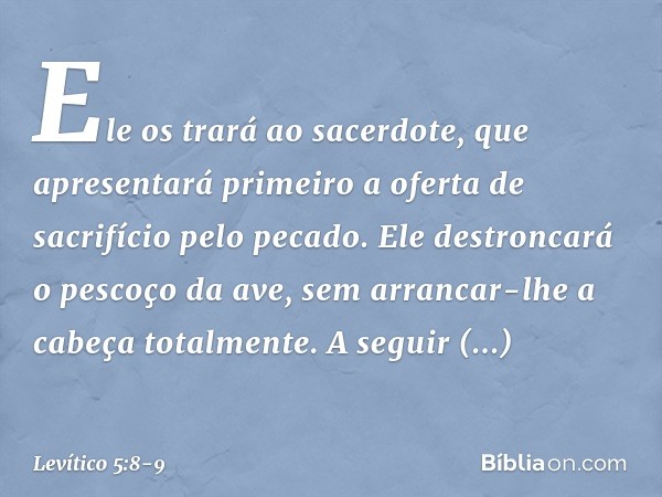 Ele os trará ao sacerdote, que apresentará primeiro a oferta de sacrifício pelo pecado. Ele destroncará o pescoço da ave, sem arrancar-lhe a cabeça totalmente. 