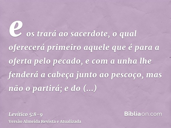 e os trará ao sacerdote, o qual oferecerá primeiro aquele que é para a oferta pelo pecado, e com a unha lhe fenderá a cabeça junto ao pescoço, mas não o partirá