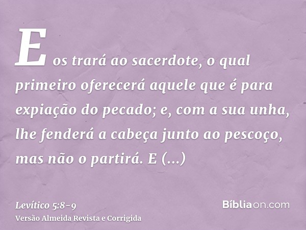 E os trará ao sacerdote, o qual primeiro oferecerá aquele que é para expiação do pecado; e, com a sua unha, lhe fenderá a cabeça junto ao pescoço, mas não o par