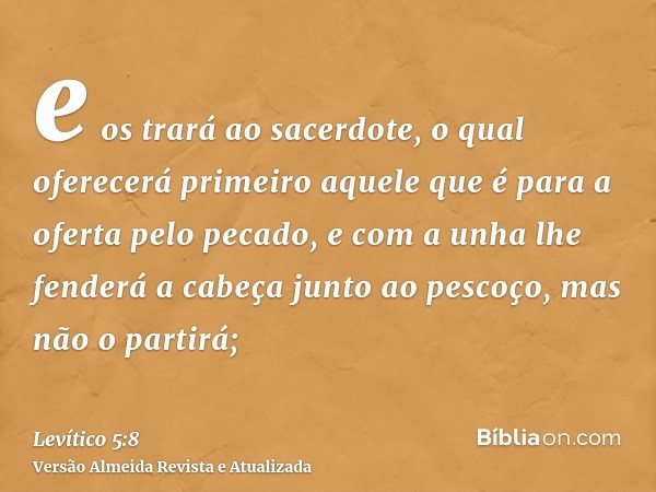 e os trará ao sacerdote, o qual oferecerá primeiro aquele que é para a oferta pelo pecado, e com a unha lhe fenderá a cabeça junto ao pescoço, mas não o partirá