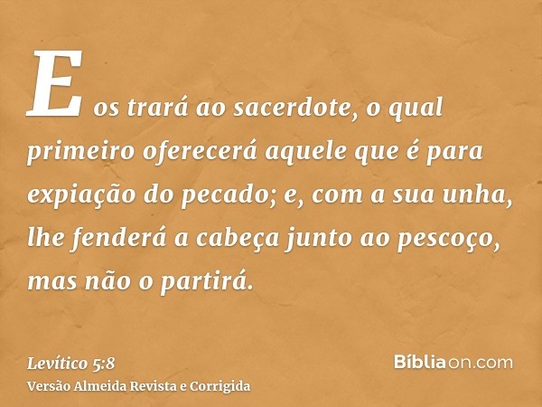 E os trará ao sacerdote, o qual primeiro oferecerá aquele que é para expiação do pecado; e, com a sua unha, lhe fenderá a cabeça junto ao pescoço, mas não o par