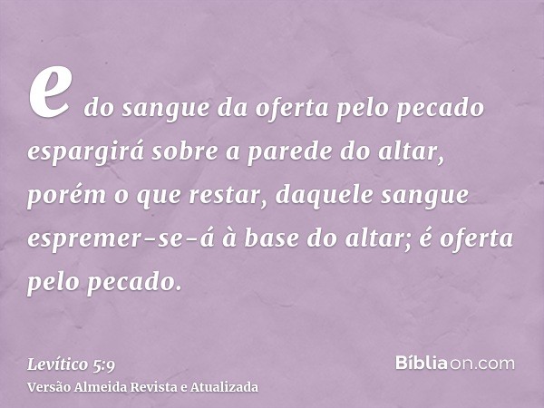 e do sangue da oferta pelo pecado espargirá sobre a parede do altar, porém o que restar, daquele sangue espremer-se-á à base do altar; é oferta pelo pecado.