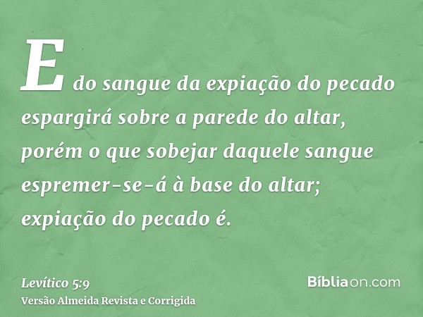 E do sangue da expiação do pecado espargirá sobre a parede do altar, porém o que sobejar daquele sangue espremer-se-á à base do altar; expiação do pecado é.