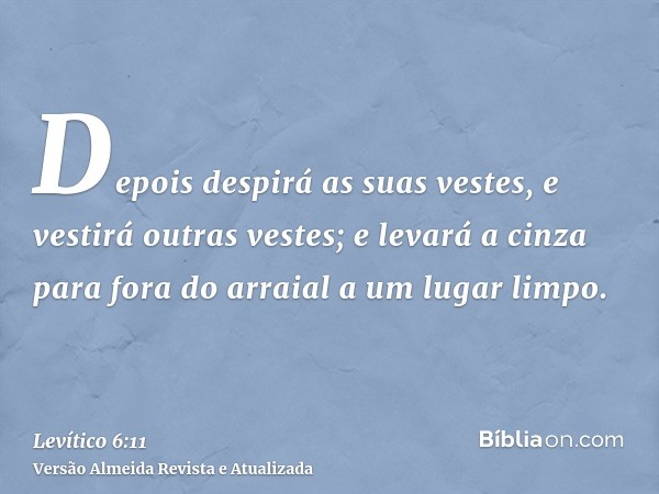 Depois despirá as suas vestes, e vestirá outras vestes; e levará a cinza para fora do arraial a um lugar limpo.