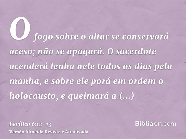 O fogo sobre o altar se conservará aceso; não se apagará. O sacerdote acenderá lenha nele todos os dias pela manhã, e sobre ele porá em ordem o holocausto, e qu