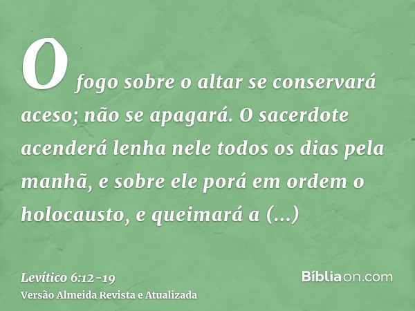 O fogo sobre o altar se conservará aceso; não se apagará. O sacerdote acenderá lenha nele todos os dias pela manhã, e sobre ele porá em ordem o holocausto, e qu