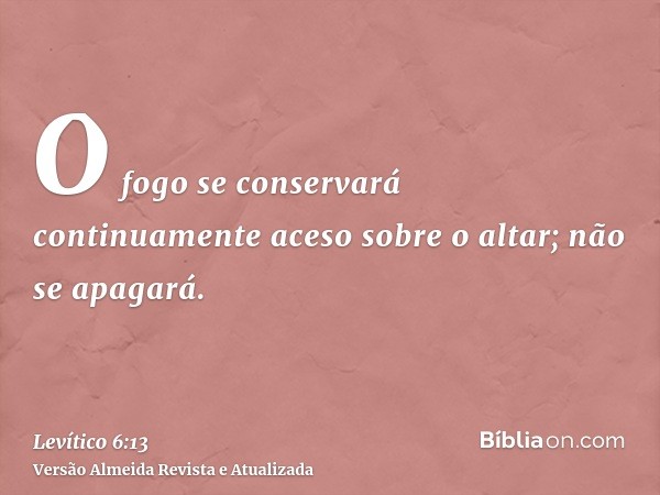 O fogo se conservará continuamente aceso sobre o altar; não se apagará.