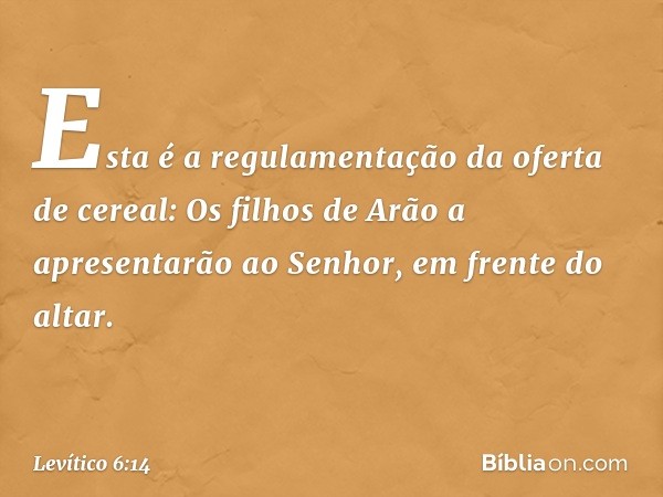 "Esta é a regulamentação da oferta de cereal: Os filhos de Arão a apresentarão ao ­Senhor, em frente do altar. -- Levítico 6:14