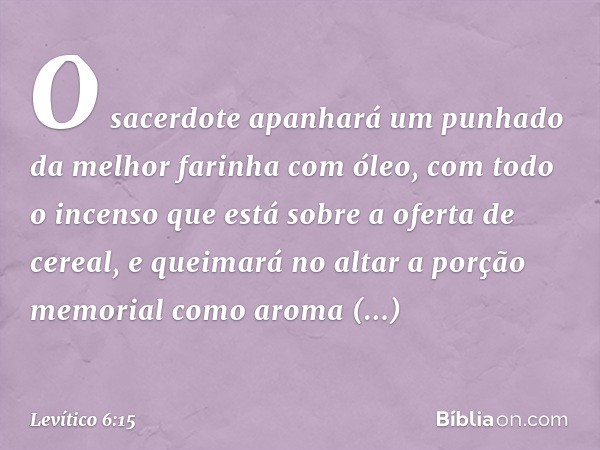 O sacerdote apanha­rá um punhado da melhor farinha com óleo, com todo o incenso que está sobre a oferta de cereal, e queimará no altar a porção memorial como ar