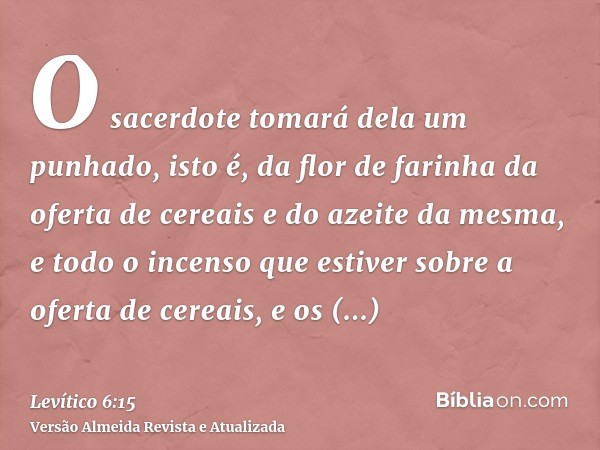 O sacerdote tomará dela um punhado, isto é, da flor de farinha da oferta de cereais e do azeite da mesma, e todo o incenso que estiver sobre a oferta de cereais