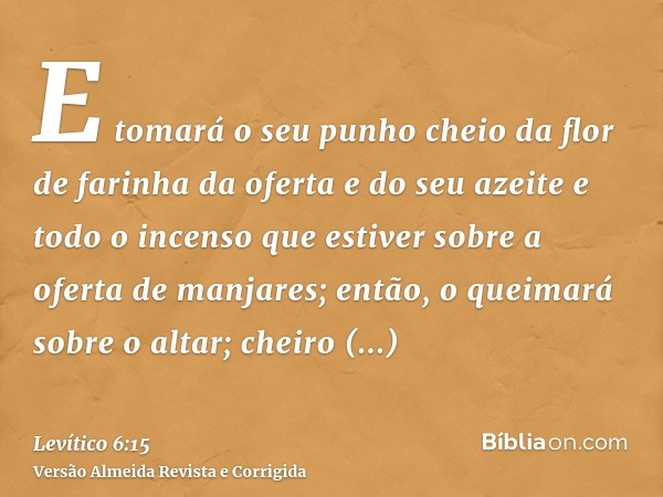 E tomará o seu punho cheio da flor de farinha da oferta e do seu azeite e todo o incenso que estiver sobre a oferta de manjares; então, o queimará sobre o altar