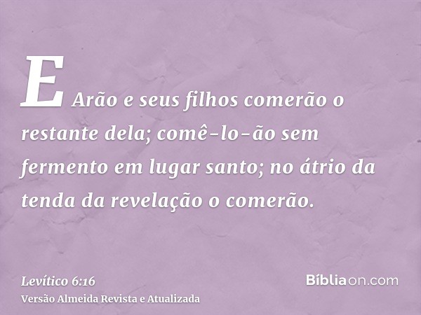 E Arão e seus filhos comerão o restante dela; comê-lo-ão sem fermento em lugar santo; no átrio da tenda da revelação o comerão.