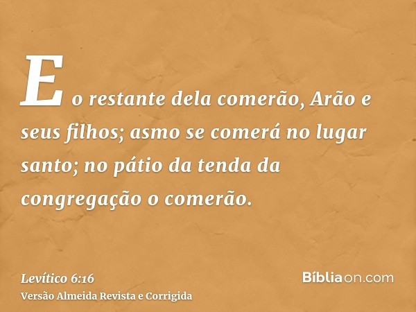 E o restante dela comerão, Arão e seus filhos; asmo se comerá no lugar santo; no pátio da tenda da congregação o comerão.