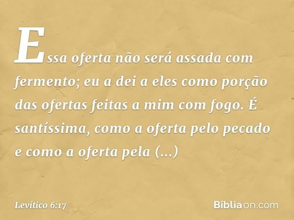 Essa oferta não será assada com fermento; eu a dei a eles como porção das ofertas feitas a mim com fogo. É santíssima, como a oferta pelo pecado e como a oferta